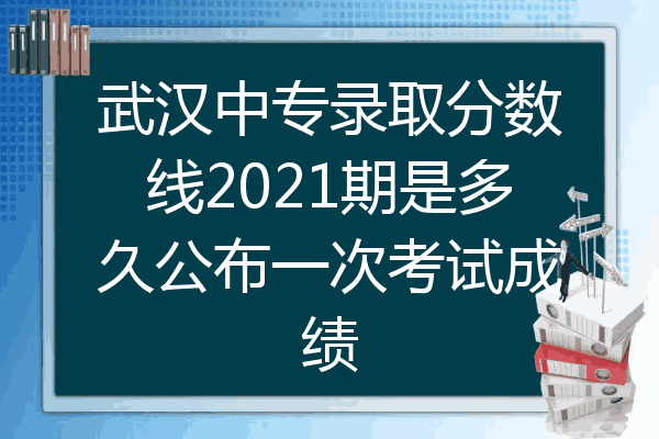 武汉中专录取分数线2021期是多久公布一次考试成绩