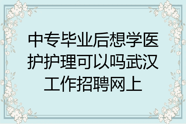 中专毕业后想学医护护理可以吗武汉工作招聘网上