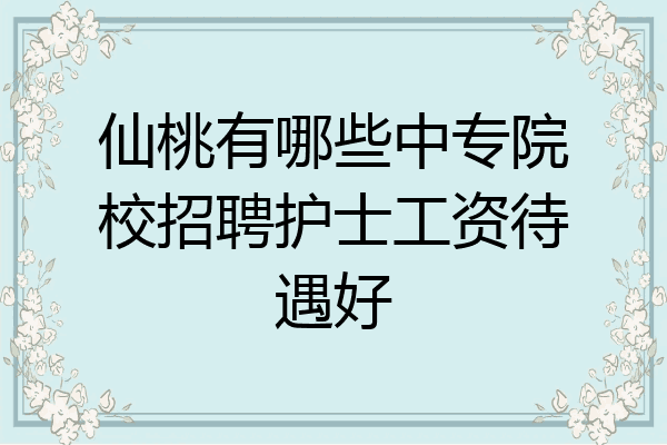 仙桃有哪些中专院校招聘护士工资待遇好