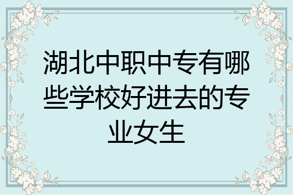 湖北中职中专有哪些学校好进去的专业女生