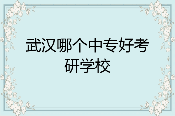 武汉哪个中专好考研学校