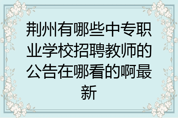 荆州有哪些中专职业学校招聘教师的公告在哪看的啊最新