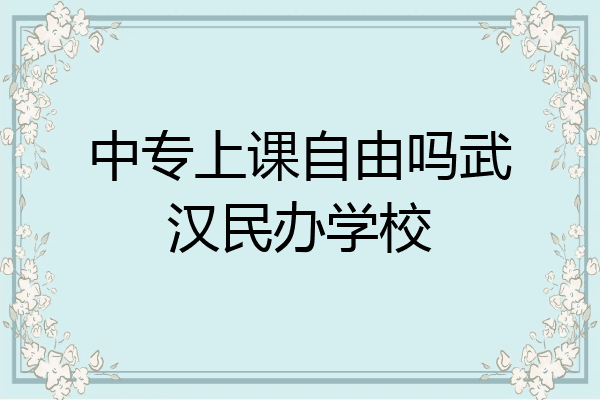 中专上课自由吗武汉民办学校