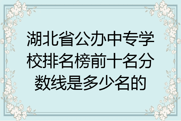 湖北省公办中专学校排名榜前十名分数线是多少名的