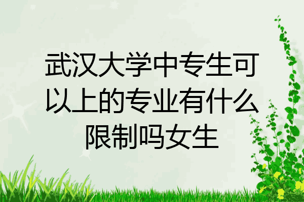 武汉大学中专生可以上的专业有什么限制吗女生