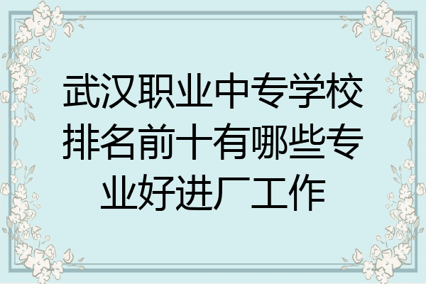 武汉职业中专学校排名前十有哪些专业好进厂工作