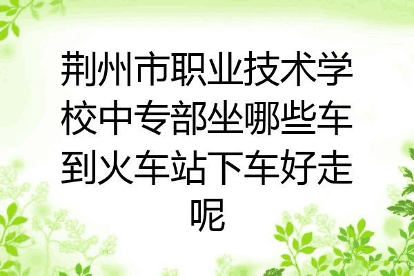 荆州市职业技术学校中专部坐哪些车到火车站下车好走呢