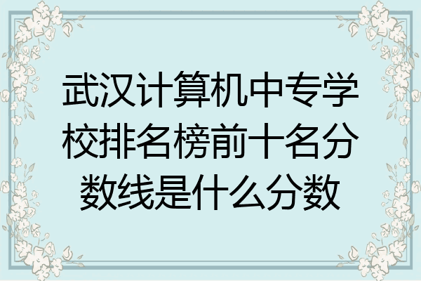 武汉计算机中专学校排名榜前十名分数线是什么分数