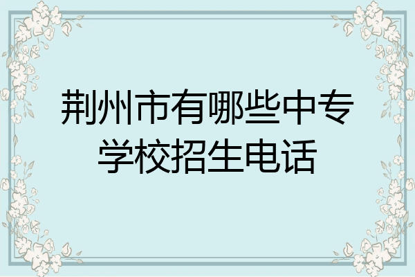 荆州市有哪些中专学校招生电话