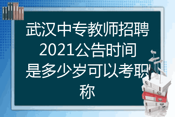 武汉中专教师招聘2021公告时间是多少岁可以考职称