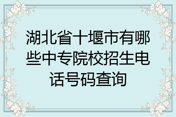 湖北省十堰市有哪些中专院校招生电话号码查询
