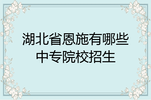 湖北省恩施有哪些中专院校招生