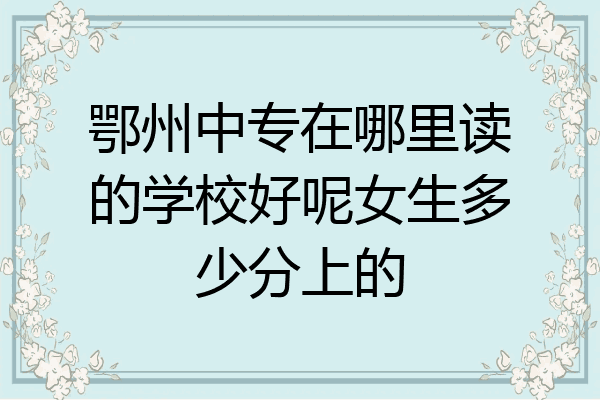 鄂州中专在哪里读的学校好呢女生多少分上的