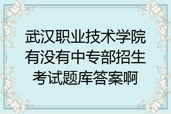 武汉职业技术学院有没有中专部招生考试题库答案啊