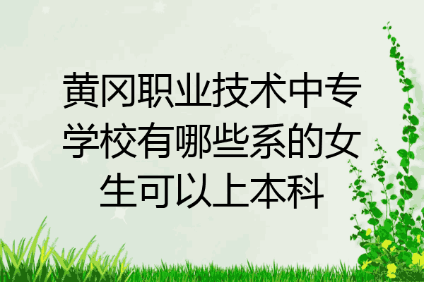 黄冈职业技术中专学校有哪些系的女生可以上本科