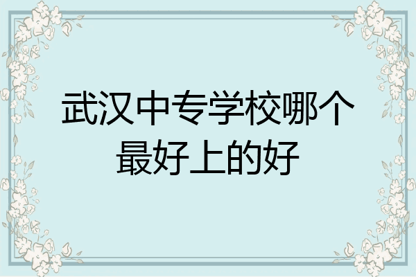 武汉中专学校哪个最好上的好