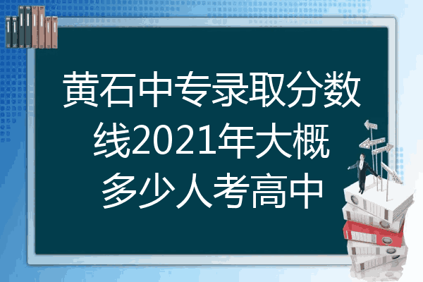 黄石中专录取分数线2021年大概多少人考高中