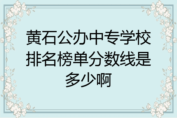 黄石公办中专学校排名榜单分数线是多少啊