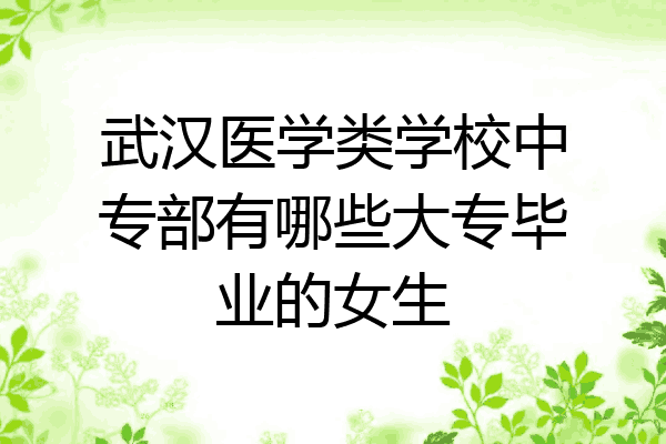 武汉医学类学校中专部有哪些大专毕业的女生