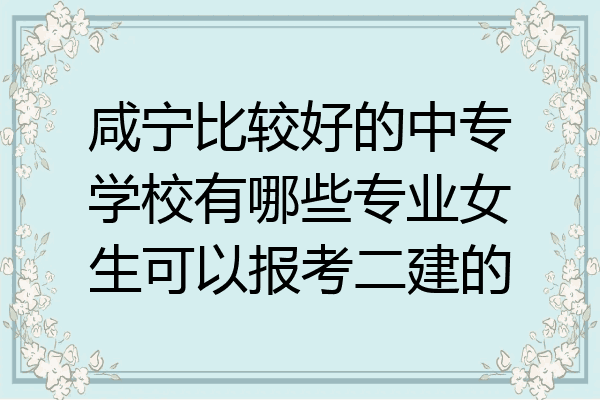 咸宁比较好的中专学校有哪些专业女生可以报考二建的