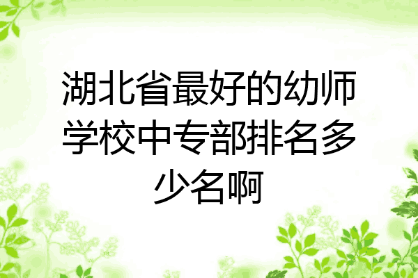 湖北省最好的幼师学校中专部排名多少名啊