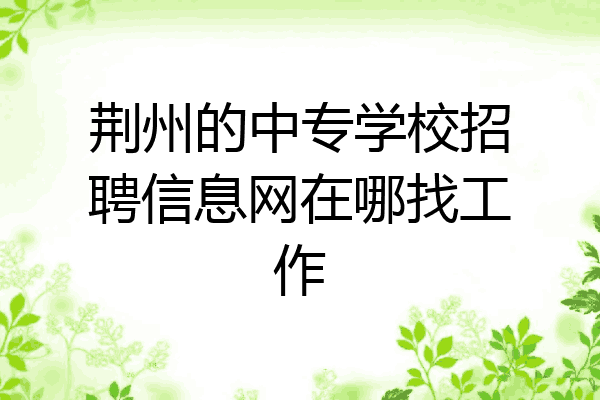 荆州的中专学校招聘信息网在哪找工作