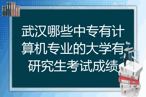 武汉哪些中专有计算机专业的大学有研究生考试成绩