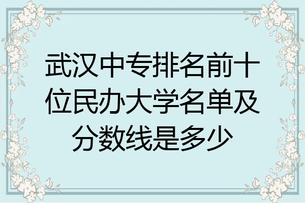 武汉中专排名前十位民办大学名单及分数线是多少