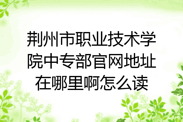 荆州市职业技术学院中专部官网地址在哪里啊怎么读