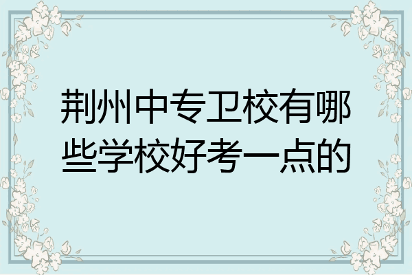 荆州中专卫校有哪些学校好考一点的