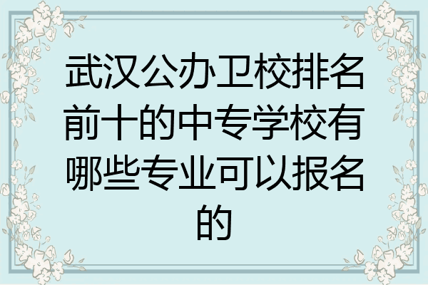 武汉公办卫校排名前十的中专学校有哪些专业可以报名的