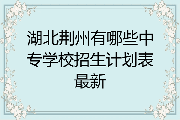 湖北荆州有哪些中专学校招生计划表最新