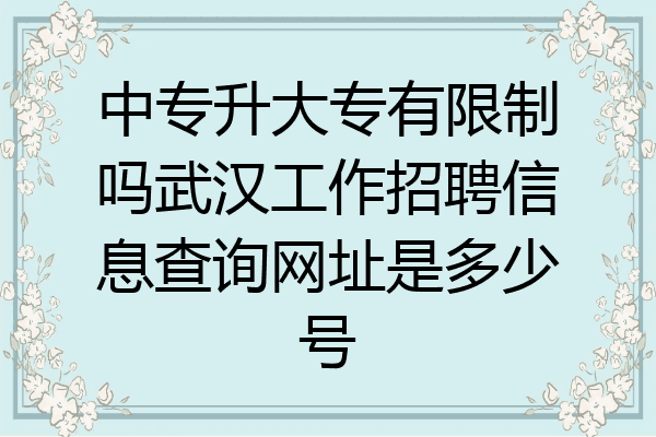 中专升大专有限制吗武汉工作招聘信息查询网址是多少号