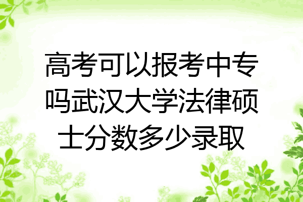 高考可以报考中专吗武汉大学法律硕士分数多少录取
