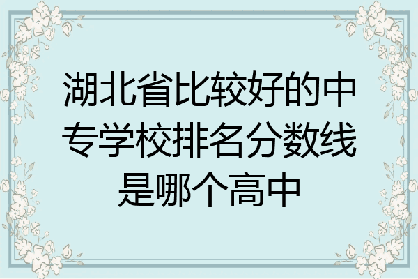 湖北省比较好的中专学校排名分数线是哪个高中