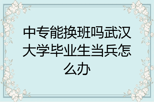 中专能换班吗武汉大学毕业生当兵怎么办