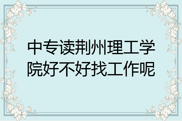 中专读荆州理工学院好不好找工作呢