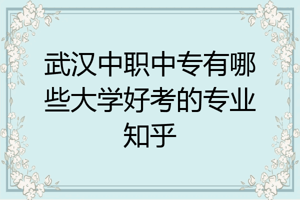 武汉中职中专有哪些大学好考的专业知乎