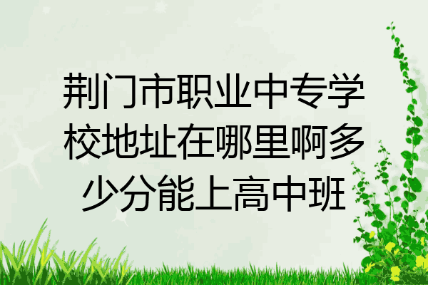 荆门市职业中专学校地址在哪里啊多少分能上高中班