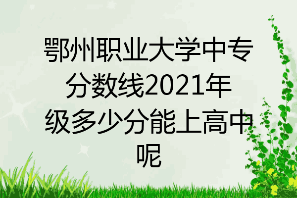 鄂州职业大学中专分数线2021年级多少分能上高中呢