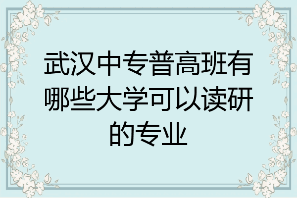 武汉中专普高班有哪些大学可以读研的专业