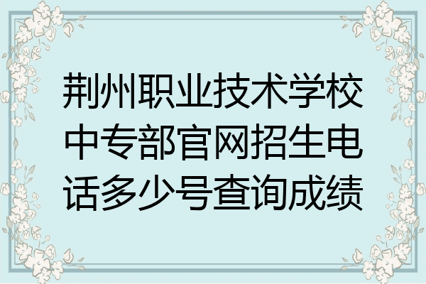 荆州职业技术学校中专部官网招生电话多少号查询成绩