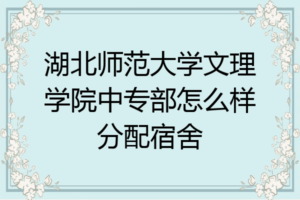 湖北师范大学文理学院中专部怎么样分配宿舍