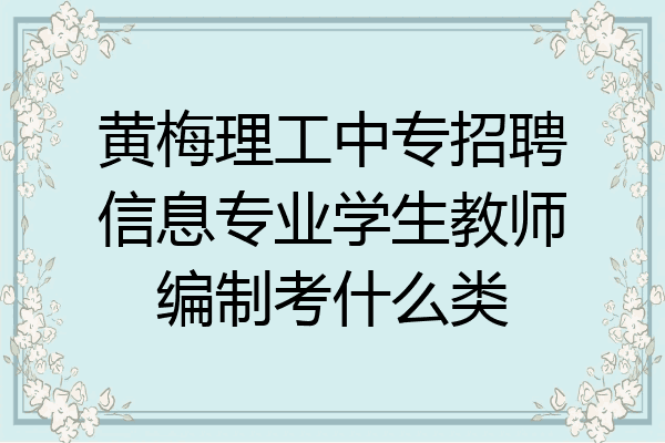 黄梅理工中专招聘信息专业学生教师编制考什么类