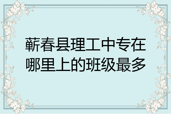 蕲春县理工中专在哪里上的班级最多