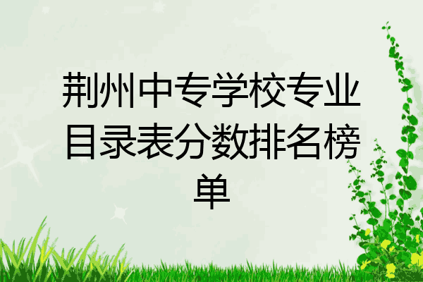 荆州中专学校专业目录表分数排名榜单