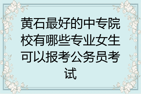 黄石最好的中专院校有哪些专业女生可以报考公务员考试