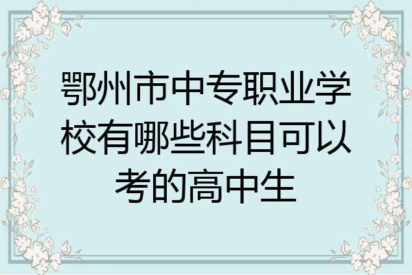 鄂州市中专职业学校有哪些科目可以考的高中生
