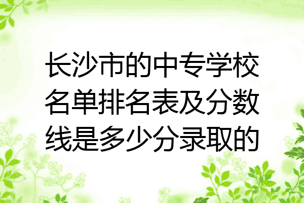长沙市的中专学校名单排名表及分数线是多少分录取的