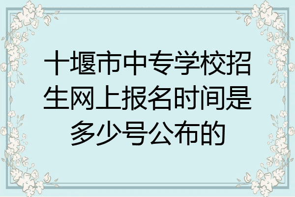 十堰市中专学校招生网上报名时间是多少号公布的